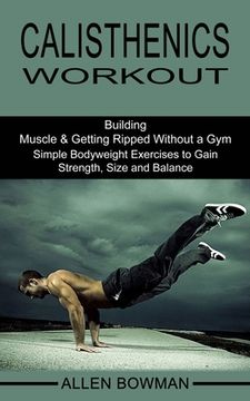 portada Calisthenics Workout: Building Muscle & Getting Ripped Without a Gym (Simple Bodyweight Exercises to Gain Strength, Size and Balance) (in English)