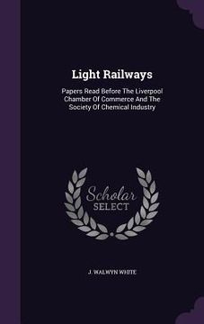 portada Light Railways: Papers Read Before The Liverpool Chamber Of Commerce And The Society Of Chemical Industry (en Inglés)