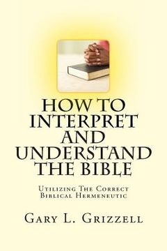 portada How To Interpret And Understand The Bible: Utilizing The Correct Biblical Hermeneutic (en Inglés)