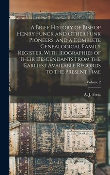 portada A Brief History of Bishop Henry Funck and Other Funk Pioneers, and a Complete Genealogical Family Register, With Biographies of Their Descendants From