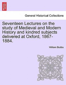 portada seventeen lectures on the study of medieval and modern history and kindred subjects delivered at oxford, 1867-1884. (en Inglés)