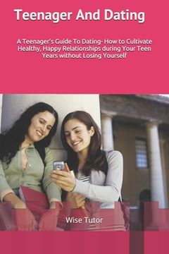 portada Teenager and Dating: A Girl's Guide To Dating: How to Cultivate Healthy, Happy Relationships During Your Teen Years Without Losing Yourself (in English)