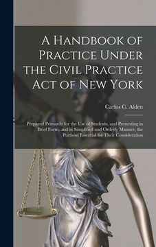 portada A Handbook of Practice Under the Civil Practice Act of New York: Prepared Primarily for the Use of Students, and Presenting in Brief Form, and in Simp (in English)