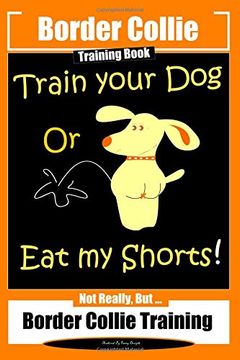 portada Border Collie Training Book. Train Your dog or eat my Shorts! Not Really, But. Border Collie Training (en Inglés)