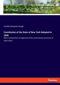 portada Constitution of the State of New York Adopted in 1846: With a comparative arrangement of the constitutional provisions of other states (en Inglés)