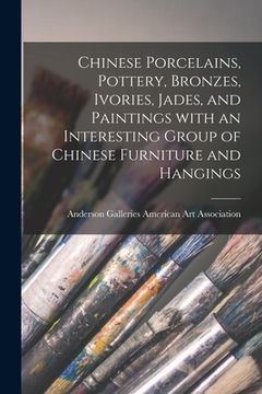 portada Chinese Porcelains, Pottery, Bronzes, Ivories, Jades, and Paintings With an Interesting Group of Chinese Furniture and Hangings (en Inglés)