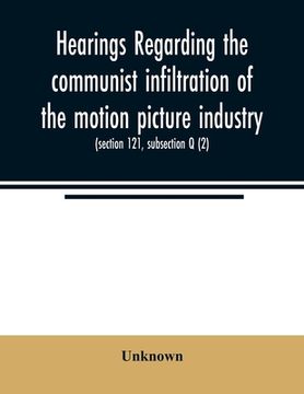 portada Hearings Regarding the Communist Infiltration of the Motion Picture Industry. Hearings Before the Committee on Un-American Activities, House of. Law 601 (Section 121, Subsection q (2)) [Soft Cover ] (in English)