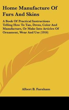 portada home manufacture of furs and skins: a book of practical instructions telling how to tan, dress, color and manufacture, or make into articles of orname