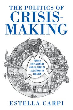 portada The Politics of Crisis-Making: Forced Displacement and Cultures of Assistance in Lebanon (in English)