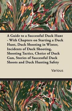 portada a guide to a successful duck hunt - with chapters on starting a duck hunt, duck shooting in winter, incidents of duck shooting, shooting tactics, ch (en Inglés)