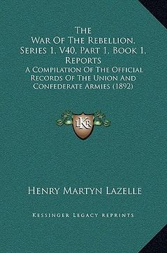 portada the war of the rebellion, series 1, v40, part 1, book 1, reports: a compilation of the official records of the union and confederate armies (1892) (en Inglés)