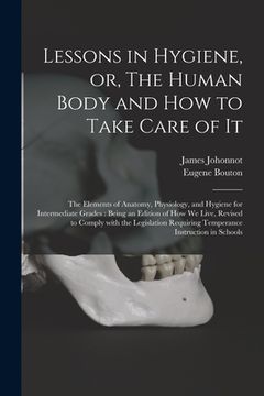 portada Lessons in Hygiene, or, The Human Body and How to Take Care of It: the Elements of Anatomy, Physiology, and Hygiene for Intermediate Grades: Being an (en Inglés)