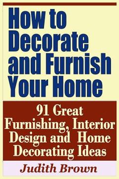 portada How to Decorate and Furnish Your Home - 91 Great Furnishing, Interior Design and Home Decorating Ideas (in English)