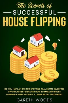 portada The Secrets of Successful House Flipping: Do You Have an Eye for Spotting Real Estate Investing Opportunities? Discover How to Make Big Bucks Flipping