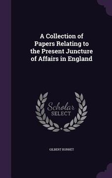 portada A Collection of Papers Relating to the Present Juncture of Affairs in England (en Inglés)