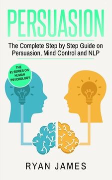 portada Persuasion: The Complete Step by Step Guide on Persuasion, Mind Control and NLP (Persuasion Series) (Volume 3) (in English)