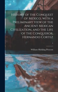 portada History of the Conquest of Mexico, With a Preliminary View of the Ancient Mexican Civilization, and the Life of the Conqueror, Hernando Cortez; 1 (en Inglés)