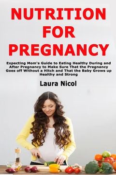 portada Nutrition for Pregnancy: Expecting Mom's Guide to Eating Healthy During and After Pregnancy to Make Sure That the Pregnancy Goes off Without a de Laura Nicol(Independently Published)