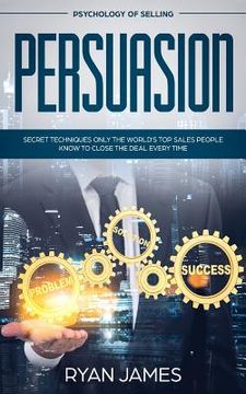 portada Persuasion: Psychology of Selling - Secret Techniques Only The World's Top Sales People Know To Close The Deal Every Time (Influen (en Inglés)
