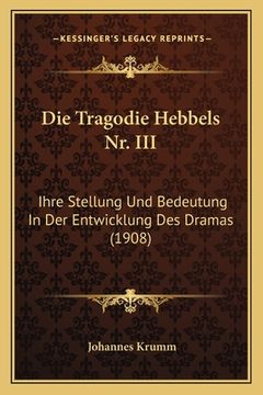 portada Die Tragodie Hebbels Nr. III: Ihre Stellung Und Bedeutung In Der Entwicklung Des Dramas (1908) (en Alemán)