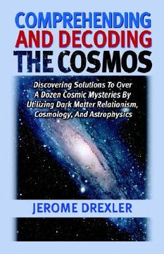 portada comprehending and decoding the cosmos: discovering solutions to over a dozen cosmic mysteries by utilizing dark matter relationism, cosmology, and ast