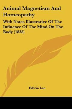 portada animal magnetism and homeopathy: with notes illustrative of the influence of the mind on the body (1838) (en Inglés)