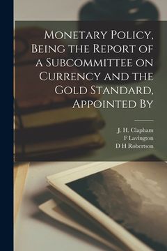 portada Monetary Policy, Being the Report of a Subcommittee on Currency and the Gold Standard, Appointed By (en Inglés)