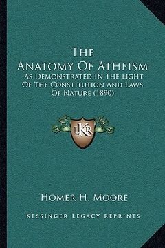 portada the anatomy of atheism: as demonstrated in the light of the constitution and laws of nature (1890) (en Inglés)