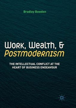 portada Work, Wealth, and Postmodernism: The Intellectual Conflict at the Heart of Business Endeavour (en Inglés)