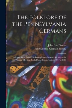 portada The Folklore of the Pennsylvania Germans: A Paper Read Before the Pennsylvania-German Society at the Annual Meeting, York, Pennsylvania, October 14Th, (en Inglés)