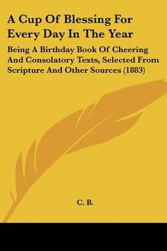 portada a cup of blessing for every day in the year: being a birthday book of cheering and consolatory texts, selected from scripture and other sources (188 (en Inglés)