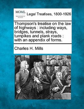 portada thompson's treatise on the law of highways: including ways, bridges, tunnels, strays, turnpikes and plank roads: with an appendix of forms.