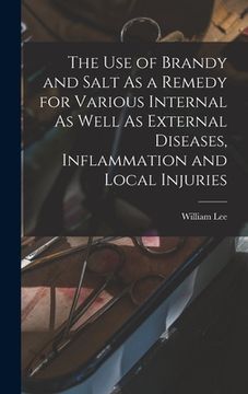 portada The Use of Brandy and Salt As a Remedy for Various Internal As Well As External Diseases, Inflammation and Local Injuries (en Inglés)
