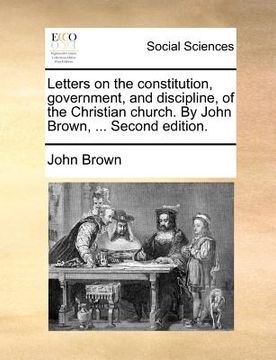 portada letters on the constitution, government, and discipline, of the christian church. by john brown, ... second edition.