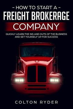 portada How to Start a Freight Brokerage Company: Quickly Learn the Ins and Outs of the Business and Set Yourself Up for Success