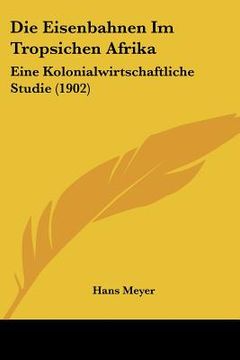 portada Die Eisenbahnen Im Tropsichen Afrika: Eine Kolonialwirtschaftliche Studie (1902) (en Alemán)