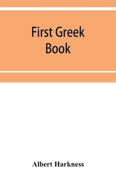portada First Greek book; comprising an outline of the forms and inflections of the language, a complete analytical syntax, and an introductory Greek reader. (en Inglés)
