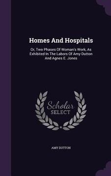 portada Homes And Hospitals: Or, Two Phases Of Woman's Work, As Exhibited In The Labors Of Amy Dutton And Agnes E. Jones (en Inglés)