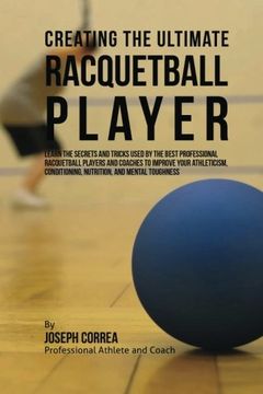 portada Creating the Ultimate Racquetball Player: Learn the Secrets and Tricks Used by the Best Professional Racquetball Players and Coaches to Improve Your ... Conditioning, Nutrition, and Mental Toughness