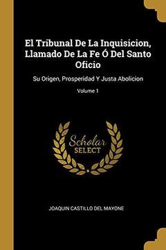 portada El Tribunal de la Inquisicion, Llamado de la fe ó del Santo Oficio: Su Origen, Prosperidad y Justa Abolicion; Volume 1 (in Spanish)