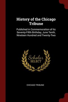 portada History of the Chicago Tribune: Published in Commemoration of Its Seventy-Fifth Birthday, June Tenth, Nineteen Hundred and Twenty-Two