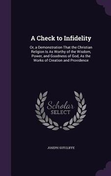 portada A Check to Infidelity: Or, a Demonstration That the Christian Religion Is As Worthy of the Wisdom, Power, and Goodness of God, As the Works o (en Inglés)