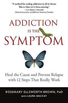 portada Addiction is the Symptom: Heal the Cause and Prevent Relapse With 12 Steps That Really Work (en Inglés)