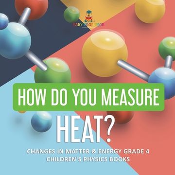 portada How Do You Measure Heat? Changes in Matter & Energy Grade 4 Children's Physics Books (en Inglés)
