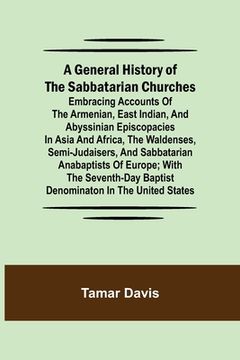 portada A General History of the Sabbatarian Churches; Embracing Accounts of the Armenian, East Indian, and Abyssinian Episcopacies in Asia and Africa, the Wa