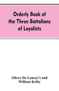 portada Orderly book of the three battalions of loyalists, commanded by Brigadier-General Oliver De Lancey, 1776-1778: to which is appended a list of New York (en Inglés)