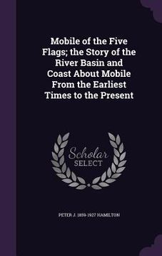 portada Mobile of the Five Flags; the Story of the River Basin and Coast About Mobile From the Earliest Times to the Present (en Inglés)