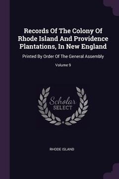 portada Records Of The Colony Of Rhode Island And Providence Plantations, In New England: Printed By Order Of The General Assembly; Volume 9 (en Inglés)