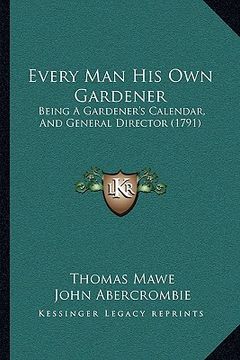 portada every man his own gardener: being a gardener's calendar, and general director (1791) (en Inglés)