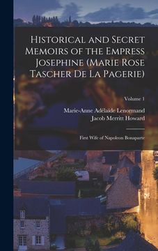 portada Historical and Secret Memoirs of the Empress Josephine (Marie Rose Tascher De La Pagerie): First Wife of Napoleon Bonaparte; Volume 1 (en Inglés)